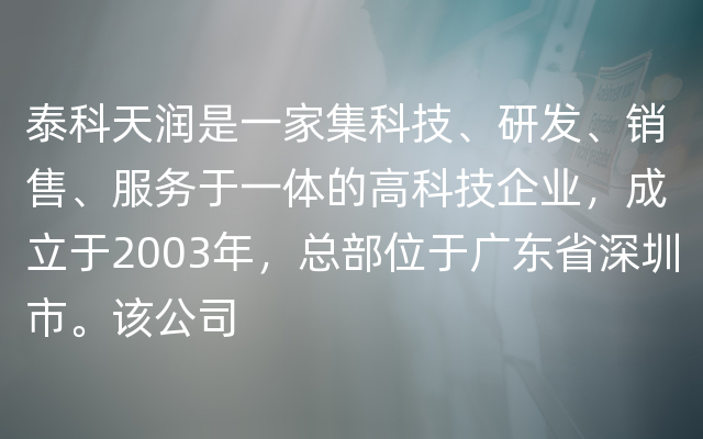 泰科天润是一家集科技、研发、销售、服务于一体的高科技企业，成立于2003年，总部位于广东省深圳市。该公司