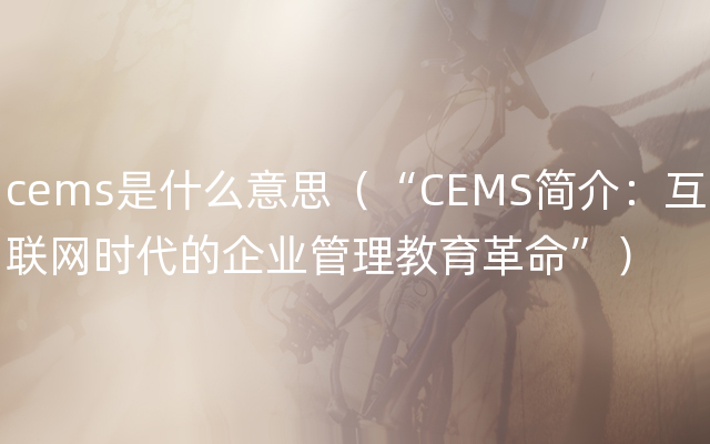 cems是什么意思（“CEMS简介：互联网时代的企业管理教育革命”）