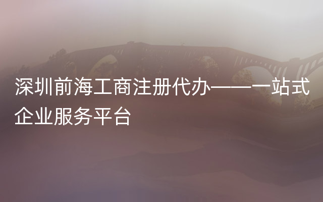 深圳前海工商注册代办——一站式企业服务平台