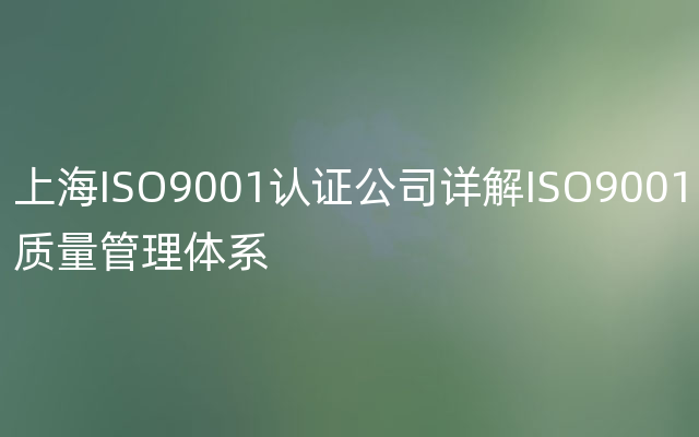 上海ISO9001认证公司详解ISO9001质量管理体系