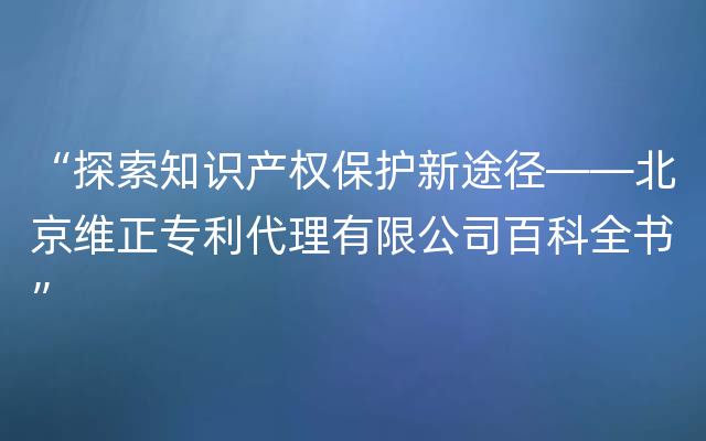 “探索知识产权保护新途径——北京维正专利代理有限公司百科全书”