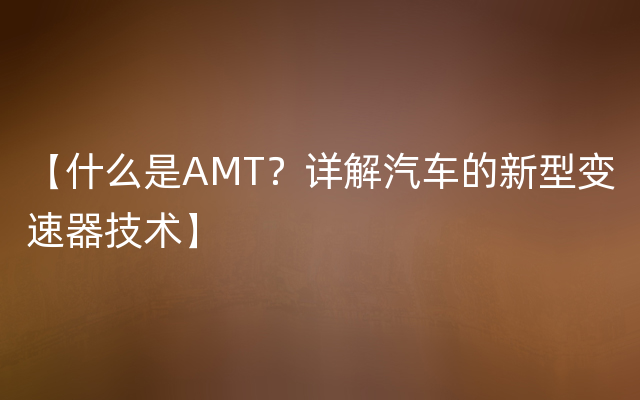 【什么是AMT？详解汽车的新型变速器技术】